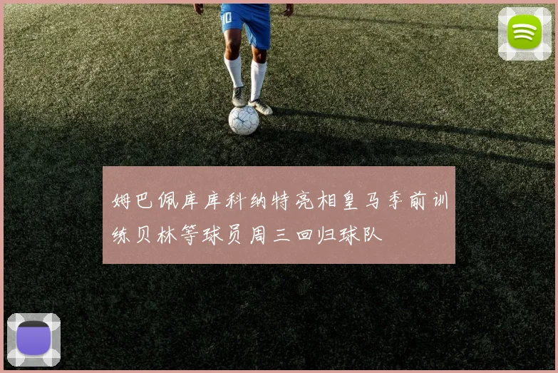 姆巴佩库库科纳特亮相皇马季前训练贝林等球员周三回归球队