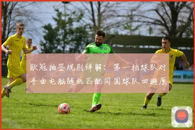 欧冠抽签规则详解：第一档球队对手由电脑随机匹配同国球队回避原则