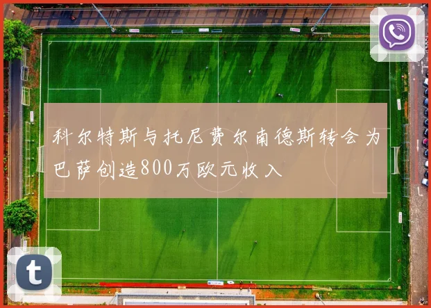 科尔特斯与托尼费尔南德斯转会为巴萨创造800万欧元收入