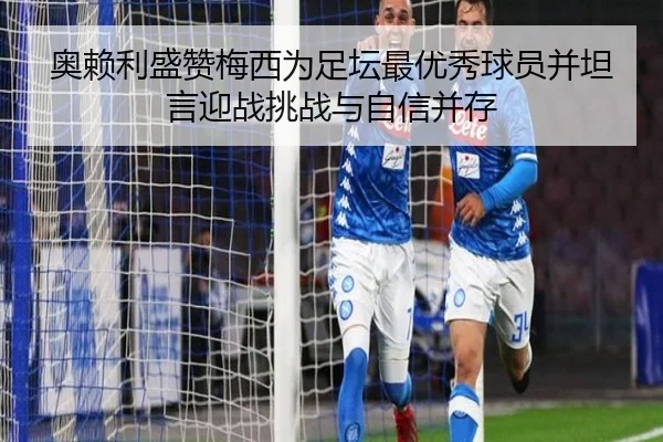 奥赖利盛赞梅西为足坛最优秀球员并坦言迎战挑战与自信并存
