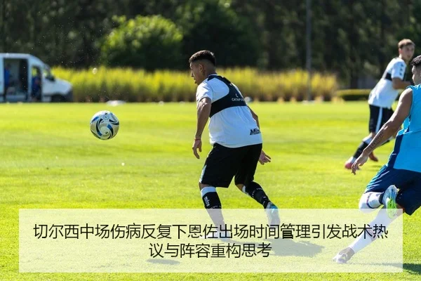 切尔西中场伤病反复下恩佐出场时间管理引发战术热议与阵容重构思考