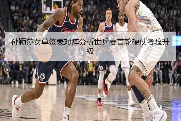 孙颖莎女单签表对阵分析世乒赛首轮硬仗考验升级